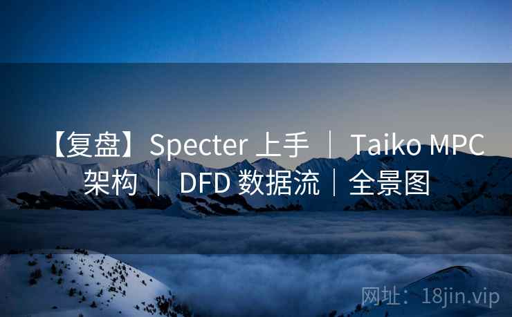 【复盘】Specter 上手 ｜ Taiko MPC 架构 ｜ DFD 数据流｜全景图
