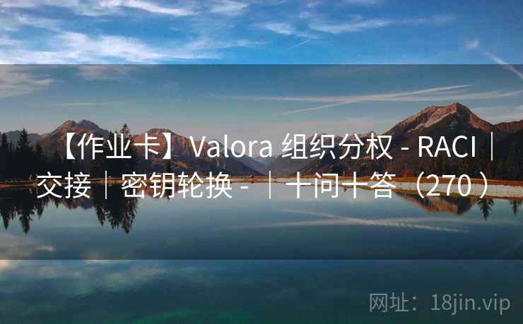 【作业卡】Valora 组织分权 - RACI｜交接｜密钥轮换 - ｜十问十答（270 ）