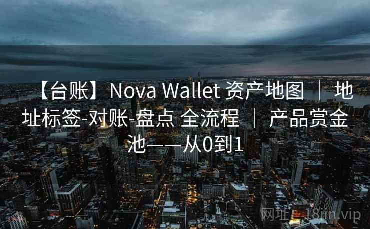 【台账】Nova Wallet 资产地图 ｜ 地址标签-对账-盘点 全流程 ｜ 产品赏金池——从0到1