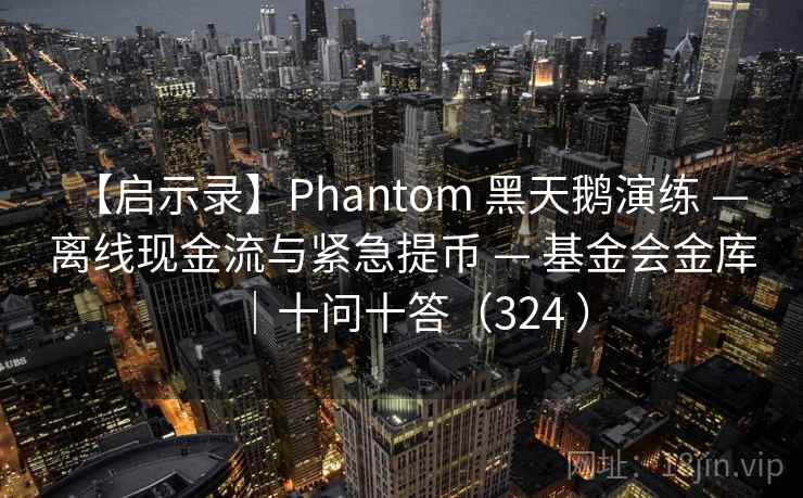 【启示录】Phantom 黑天鹅演练 — 离线现金流与紧急提币 — 基金会金库｜十问十答（324 ）