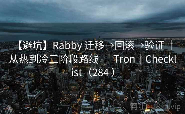 【避坑】Rabby 迁移→回滚→验证 ｜ 从热到冷三阶段路线 ｜ Tron｜Checklist（284 ）