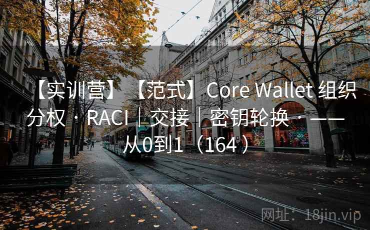 【实训营】【范式】Core Wallet 组织分权 · RACI｜交接｜密钥轮换 · ——从0到1（164 ）