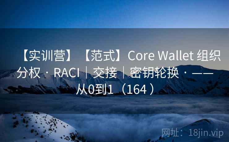 【实训营】【范式】Core Wallet 组织分权 · RACI｜交接｜密钥轮换 · ——从0到1（164 ）