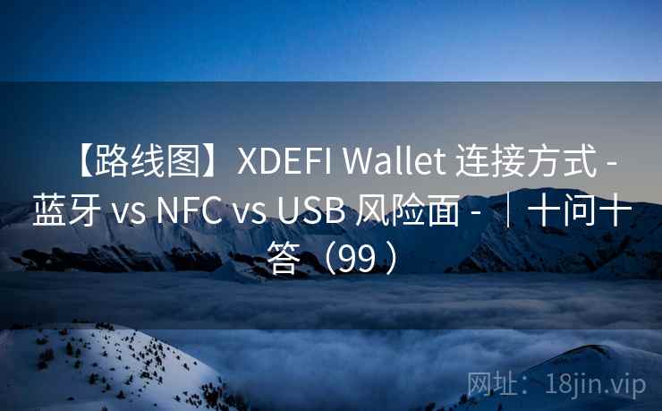 【路线图】XDEFI Wallet 连接方式 - 蓝牙 vs NFC vs USB 风险面 - ｜十问十答（99 ）