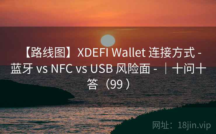 【路线图】XDEFI Wallet 连接方式 - 蓝牙 vs NFC vs USB 风险面 - ｜十问十答（99 ）