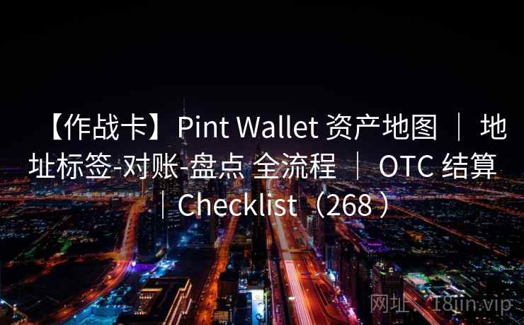 【作战卡】Pint Wallet 资产地图 ｜ 地址标签-对账-盘点 全流程 ｜ OTC 结算｜Checklist（268 ）