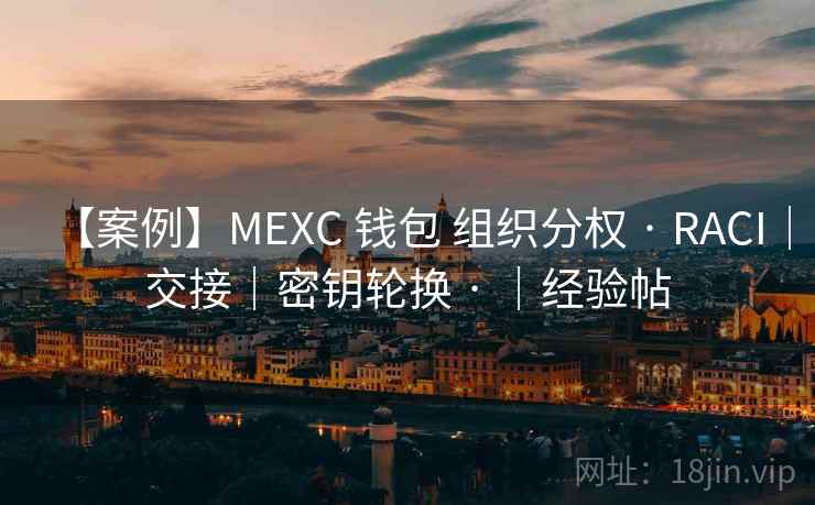 【案例】MEXC 钱包 组织分权 · RACI｜交接｜密钥轮换 · ｜经验帖