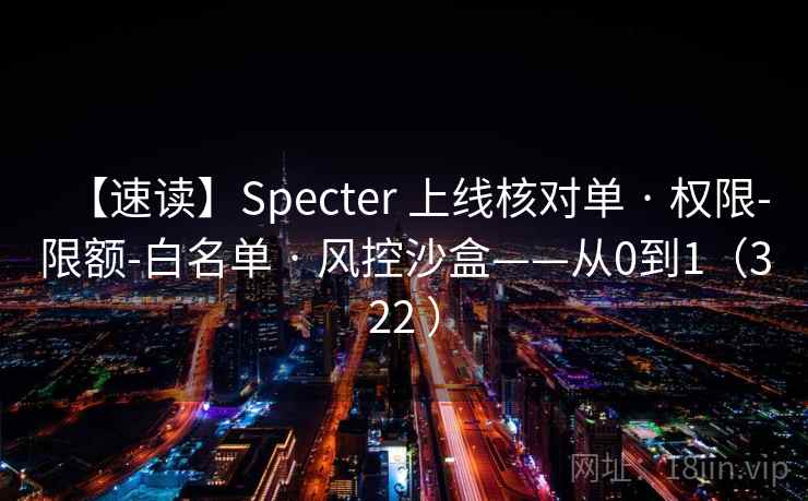 【速读】Specter 上线核对单 · 权限-限额-白名单 · 风控沙盒——从0到1（322 ）