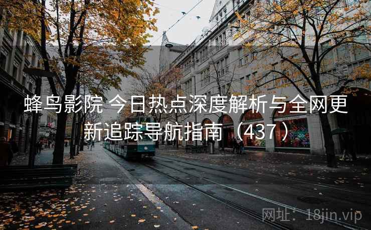 蜂鸟影院 今日热点深度解析与全网更新追踪导航指南（437 ）