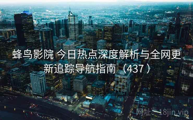 蜂鸟影院 今日热点深度解析与全网更新追踪导航指南（437 ）
