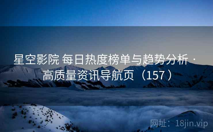 星空影院 每日热度榜单与趋势分析 · 高质量资讯导航页（157 ）