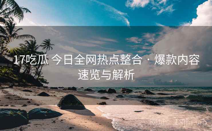 17吃瓜 今日全网热点整合 · 爆款内容速览与解析