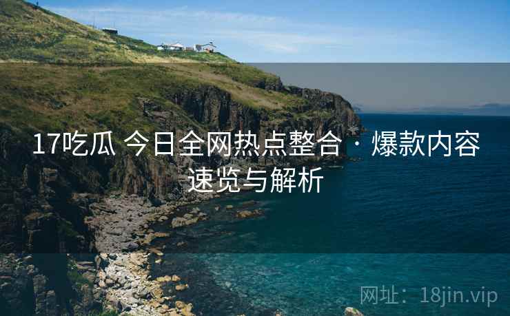 17吃瓜 今日全网热点整合 · 爆款内容速览与解析