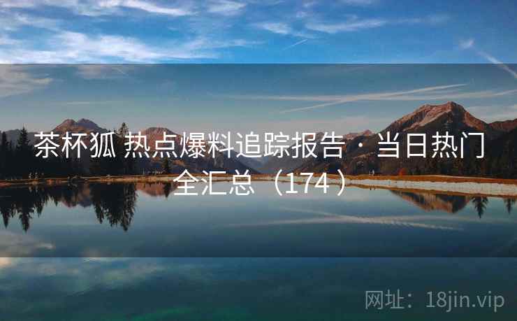 茶杯狐 热点爆料追踪报告 · 当日热门全汇总（174 ）