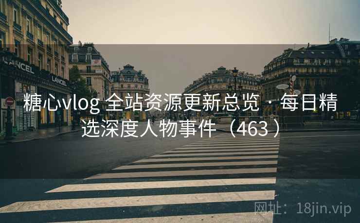 糖心vlog 全站资源更新总览 · 每日精选深度人物事件（463 ）