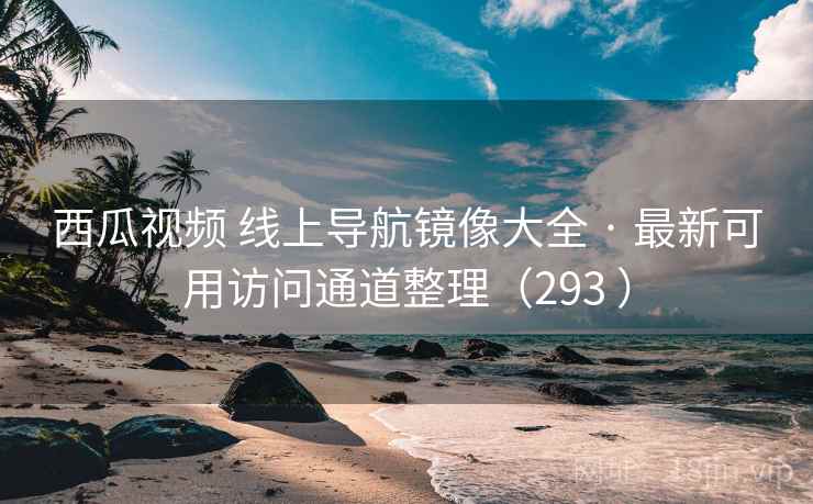 西瓜视频 线上导航镜像大全 · 最新可用访问通道整理（293 ）