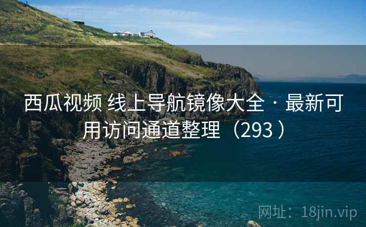 西瓜视频 线上导航镜像大全 · 最新可用访问通道整理（293 ）