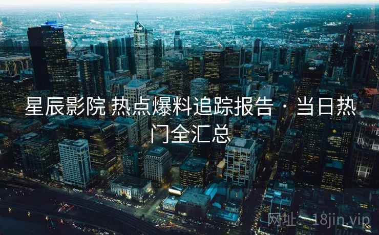 星辰影院 热点爆料追踪报告 · 当日热门全汇总
