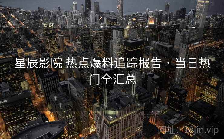 星辰影院 热点爆料追踪报告 · 当日热门全汇总