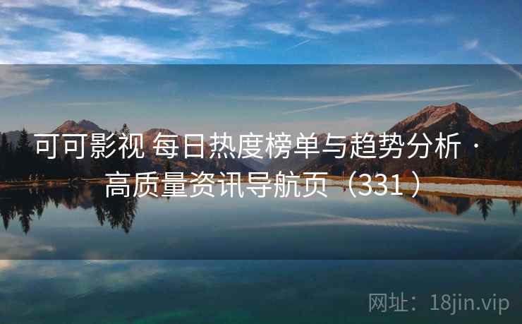 可可影视 每日热度榜单与趋势分析 · 高质量资讯导航页（331 ）