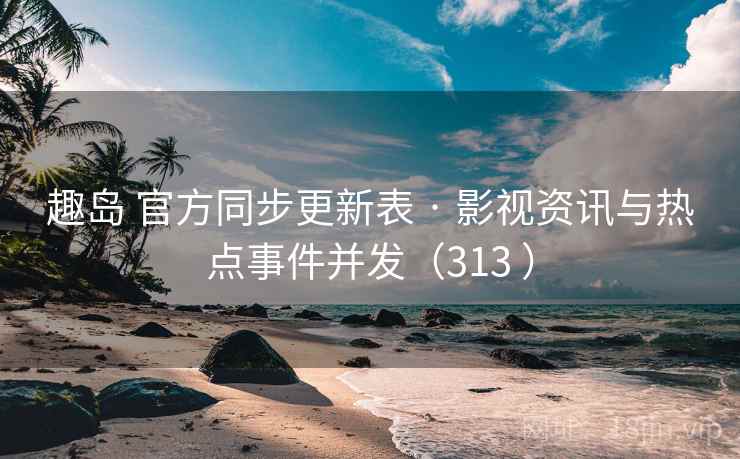 趣岛 官方同步更新表 · 影视资讯与热点事件并发（313 ）
