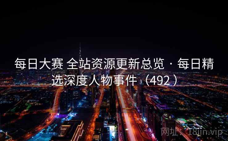 每日大赛 全站资源更新总览 · 每日精选深度人物事件（492 ）