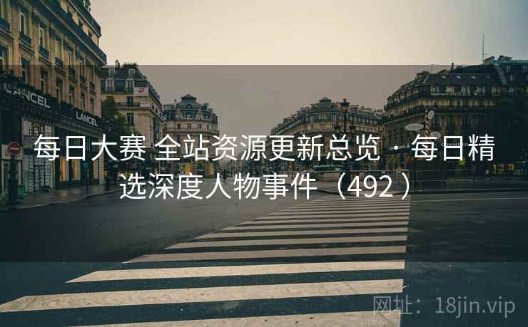 每日大赛 全站资源更新总览 · 每日精选深度人物事件（492 ）
