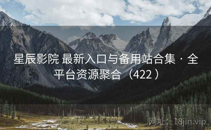 星辰影院 最新入口与备用站合集 · 全平台资源聚合（422 ）
