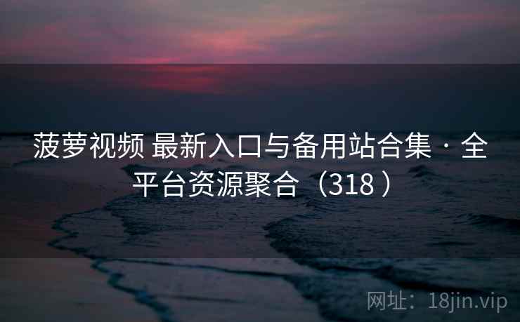 菠萝视频 最新入口与备用站合集 · 全平台资源聚合（318 ）