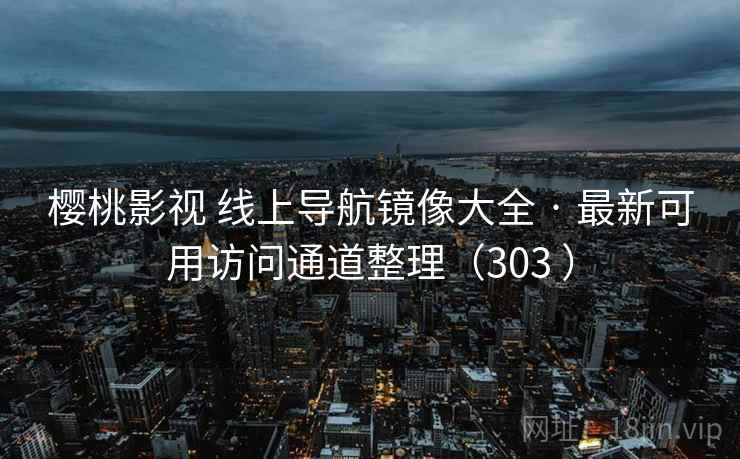 樱桃影视 线上导航镜像大全 · 最新可用访问通道整理（303 ）
