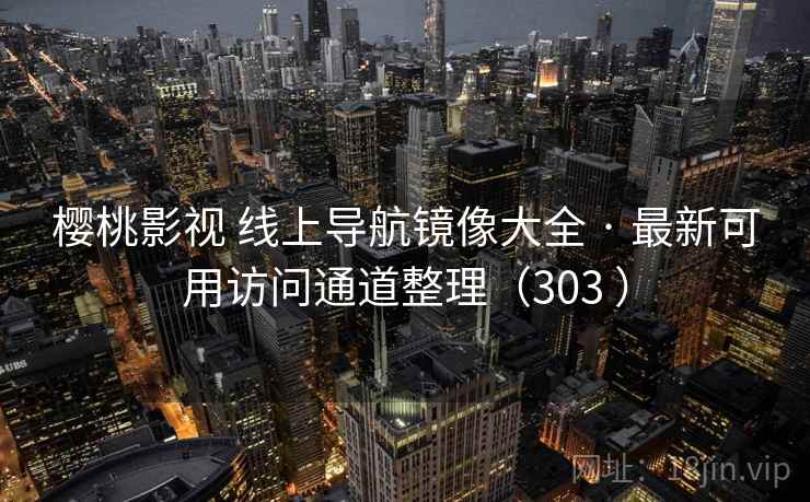 樱桃影视 线上导航镜像大全 · 最新可用访问通道整理（303 ）