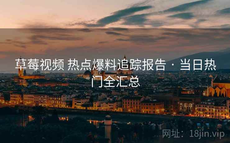 草莓视频 热点爆料追踪报告 · 当日热门全汇总