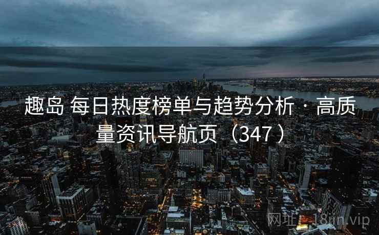 趣岛 每日热度榜单与趋势分析 · 高质量资讯导航页（347 ）