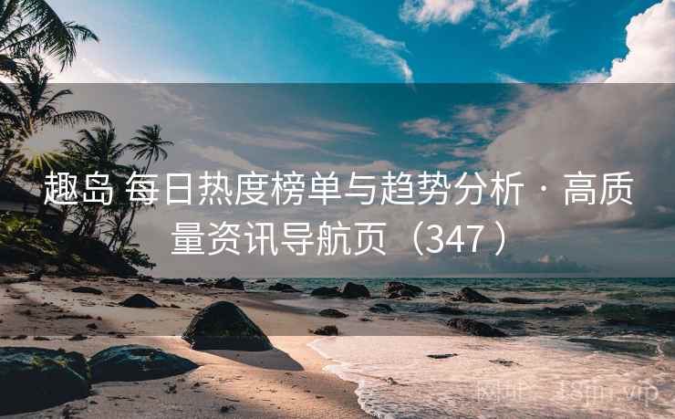 趣岛 每日热度榜单与趋势分析 · 高质量资讯导航页（347 ）