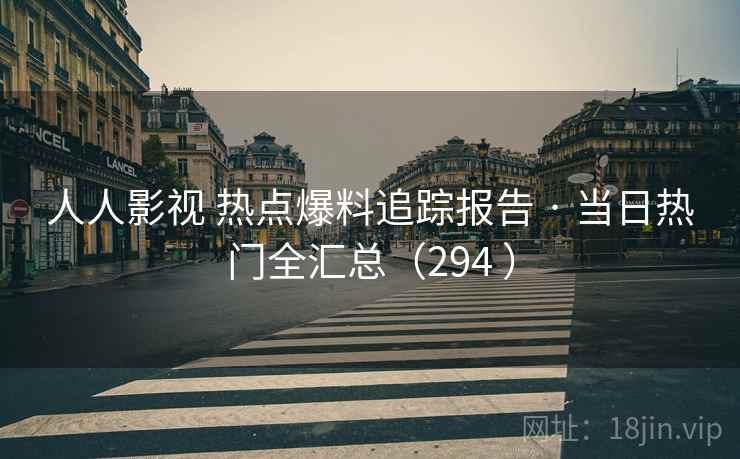 人人影视 热点爆料追踪报告 · 当日热门全汇总（294 ）