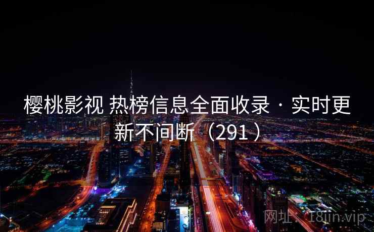 樱桃影视 热榜信息全面收录 · 实时更新不间断（291 ）