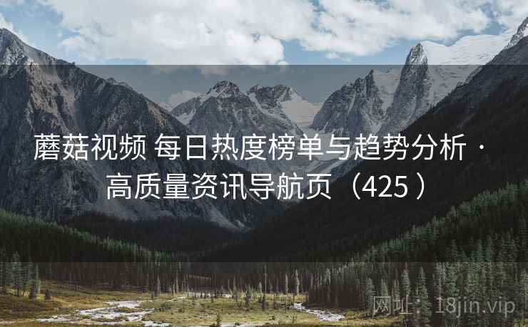 蘑菇视频 每日热度榜单与趋势分析 · 高质量资讯导航页（425 ）
