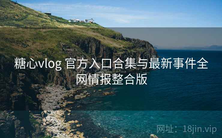 糖心vlog 官方入口合集与最新事件全网情报整合版