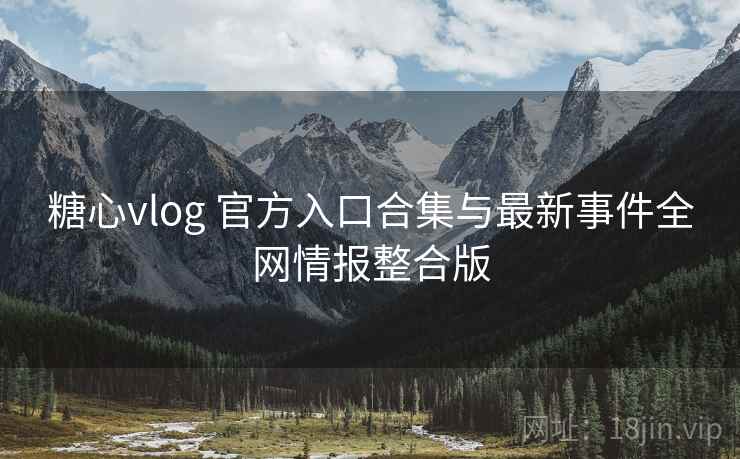 糖心vlog 官方入口合集与最新事件全网情报整合版