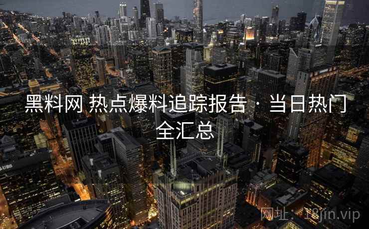 黑料网 热点爆料追踪报告 · 当日热门全汇总