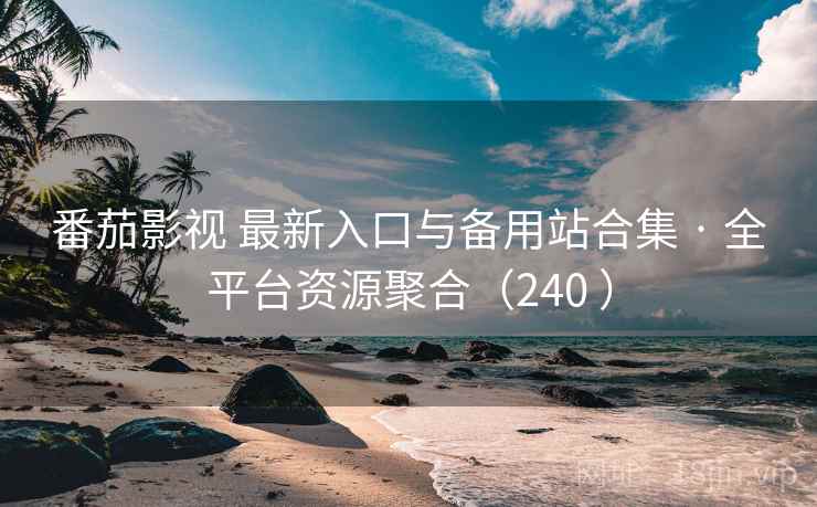 番茄影视 最新入口与备用站合集 · 全平台资源聚合（240 ）