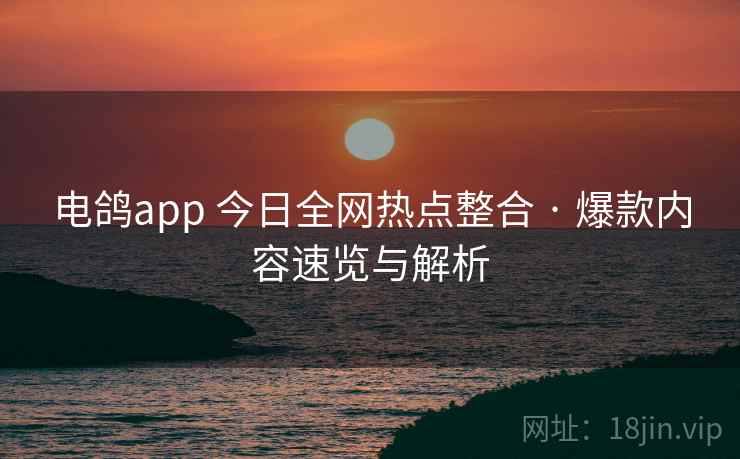 电鸽app 今日全网热点整合 · 爆款内容速览与解析