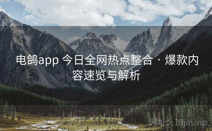 电鸽app 今日全网热点整合 · 爆款内容速览与解析