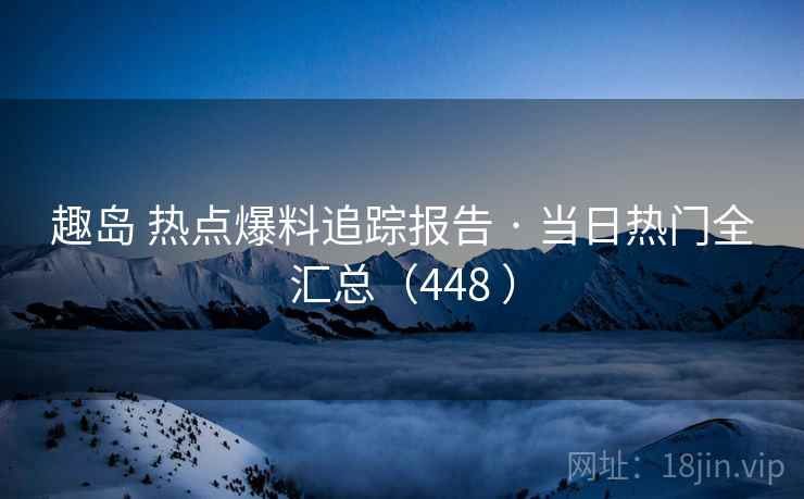 趣岛 热点爆料追踪报告 · 当日热门全汇总（448 ）