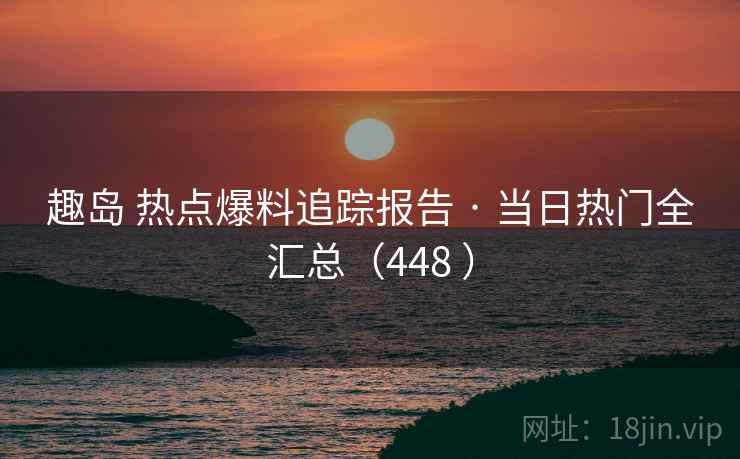 趣岛 热点爆料追踪报告 · 当日热门全汇总（448 ）