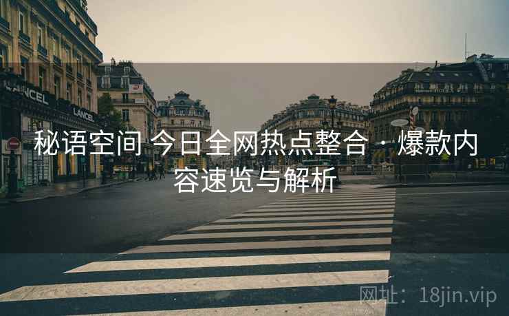秘语空间 今日全网热点整合 · 爆款内容速览与解析