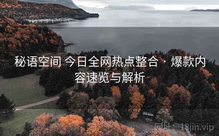 秘语空间 今日全网热点整合 · 爆款内容速览与解析