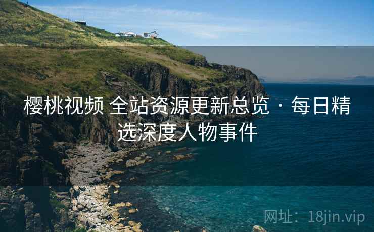 樱桃视频 全站资源更新总览 · 每日精选深度人物事件