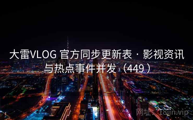 大雷VLOG 官方同步更新表 · 影视资讯与热点事件并发（449 ）