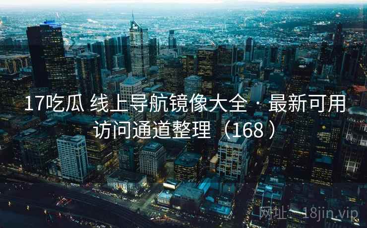 17吃瓜 线上导航镜像大全 · 最新可用访问通道整理（168 ）